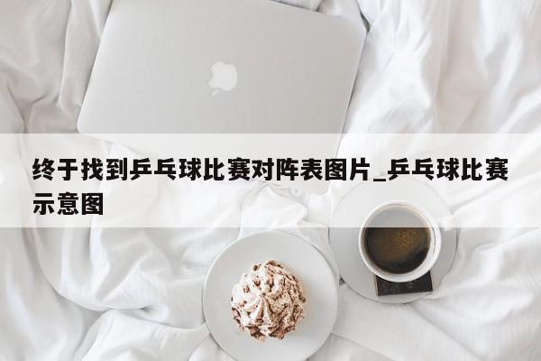 终于找到乒乓球比赛对阵表图片_乒乓球比赛示意图