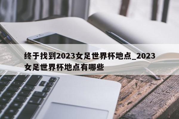 终于找到2023女足世界杯地点_2023女足世界杯地点有哪些