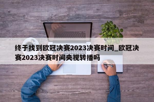 终于找到欧冠决赛2023决赛时间_欧冠决赛2023决赛时间央视转播吗