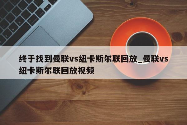 终于找到曼联vs纽卡斯尔联回放_曼联vs纽卡斯尔联回放视频