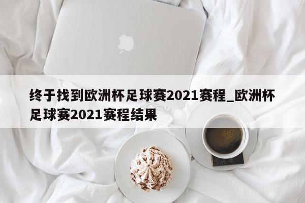 终于找到欧洲杯足球赛2021赛程_欧洲杯足球赛2021赛程结果