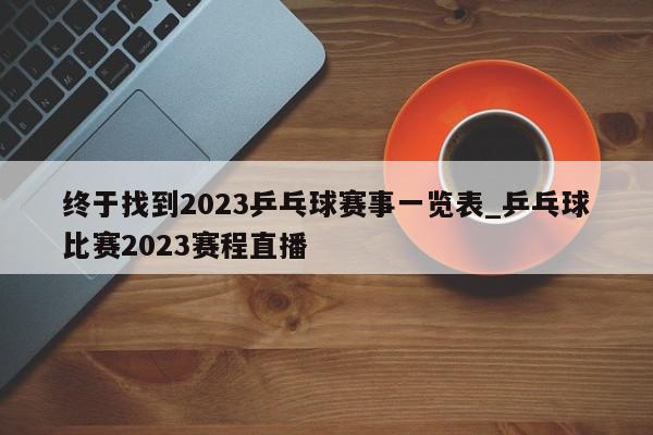 终于找到2023乒乓球赛事一览表_乒乓球比赛2023赛程直播