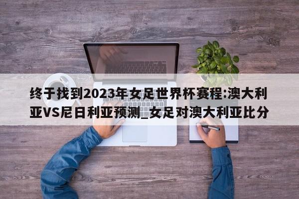 终于找到2023年女足世界杯赛程:澳大利亚VS尼日利亚预测_女足对澳大利亚比分