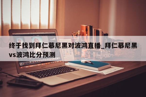 终于找到拜仁慕尼黑对波鸿直播_拜仁慕尼黑vs波鸿比分预测