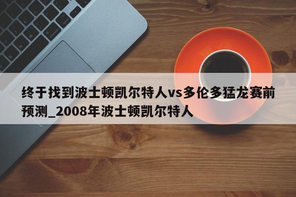 终于找到波士顿凯尔特人vs多伦多猛龙赛前预测_2008年波士顿凯尔特人