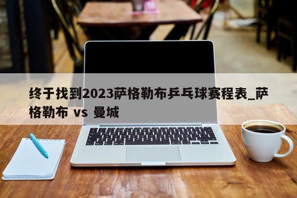 终于找到2023萨格勒布乒乓球赛程表_萨格勒布 vs 曼城