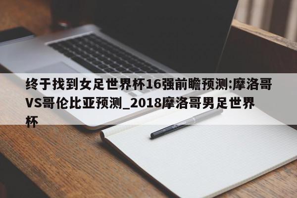 终于找到女足世界杯16强前瞻预测:摩洛哥VS哥伦比亚预测_2018摩洛哥男足世界杯