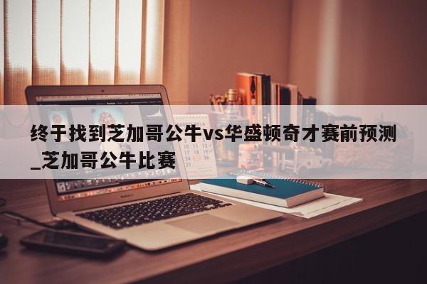 终于找到芝加哥公牛vs华盛顿奇才赛前预测_芝加哥公牛比赛