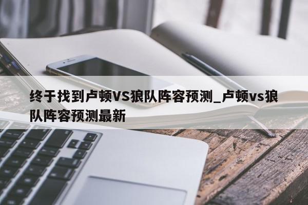 终于找到卢顿VS狼队阵容预测_卢顿vs狼队阵容预测最新