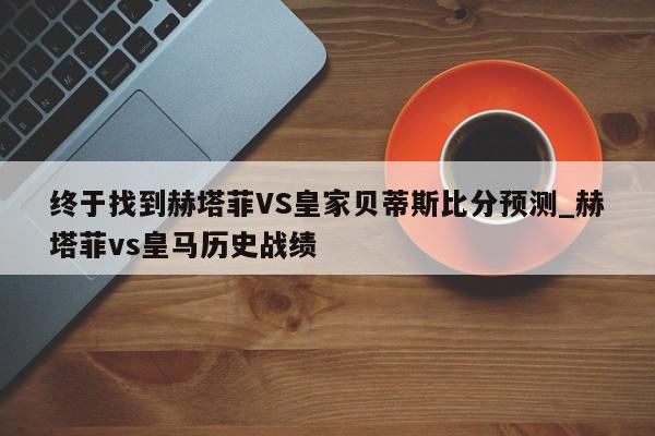 终于找到赫塔菲VS皇家贝蒂斯比分预测_赫塔菲vs皇马历史战绩