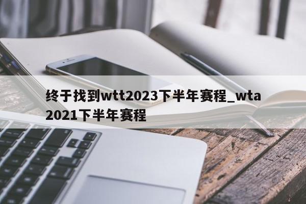 终于找到wtt2023下半年赛程_wta2021下半年赛程