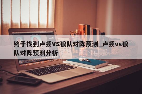 终于找到卢顿VS狼队对阵预测_卢顿vs狼队对阵预测分析