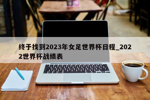 终于找到2023年女足世界杯日程_2022世界杯战绩表