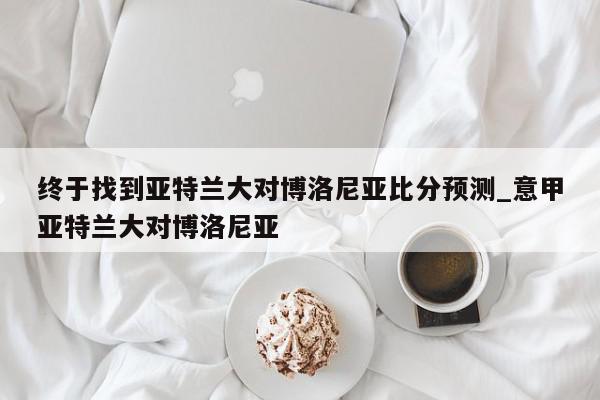 终于找到亚特兰大对博洛尼亚比分预测_意甲亚特兰大对博洛尼亚