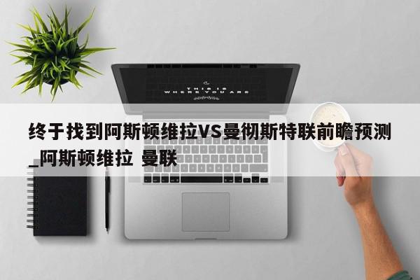 终于找到阿斯顿维拉VS曼彻斯特联前瞻预测_阿斯顿维拉 曼联