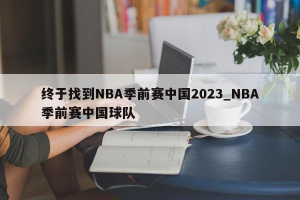 终于找到NBA季前赛中国2023_NBA季前赛中国球队