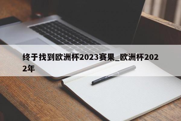 终于找到欧洲杯2023赛果_欧洲杯2022年