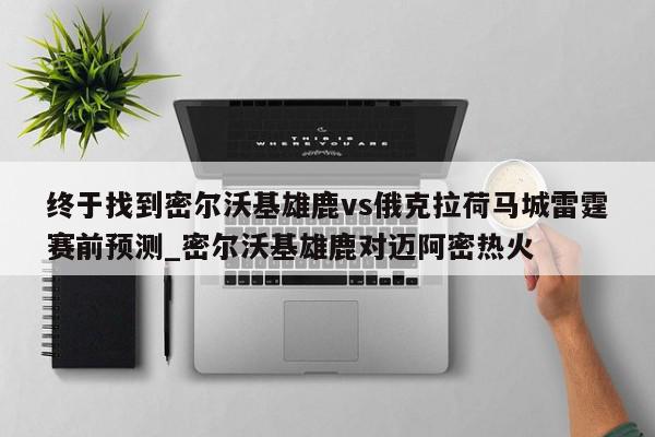 终于找到密尔沃基雄鹿vs俄克拉荷马城雷霆赛前预测_密尔沃基雄鹿对迈阿密热火