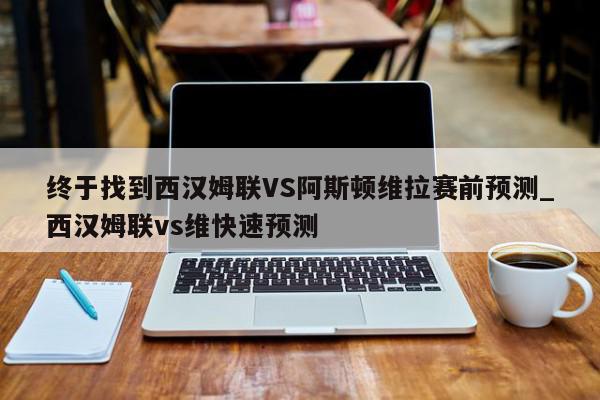 终于找到西汉姆联VS阿斯顿维拉赛前预测_西汉姆联vs维快速预测