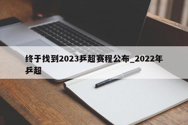 终于找到2023乒超赛程公布_2022年乒超