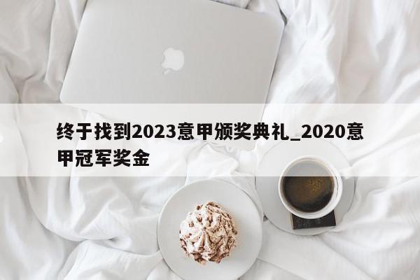 终于找到2023意甲颁奖典礼_2020意甲冠军奖金