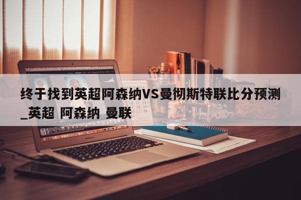 终于找到英超阿森纳VS曼彻斯特联比分预测_英超 阿森纳 曼联