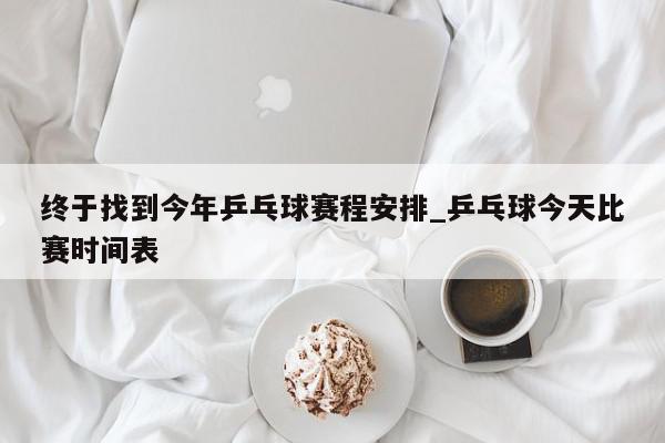 终于找到今年乒乓球赛程安排_乒乓球今天比赛时间表