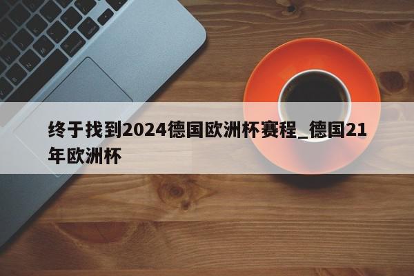 终于找到2024德国欧洲杯赛程_德国21年欧洲杯