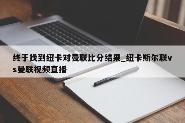 终于找到纽卡对曼联比分结果_纽卡斯尔联vs曼联视频直播