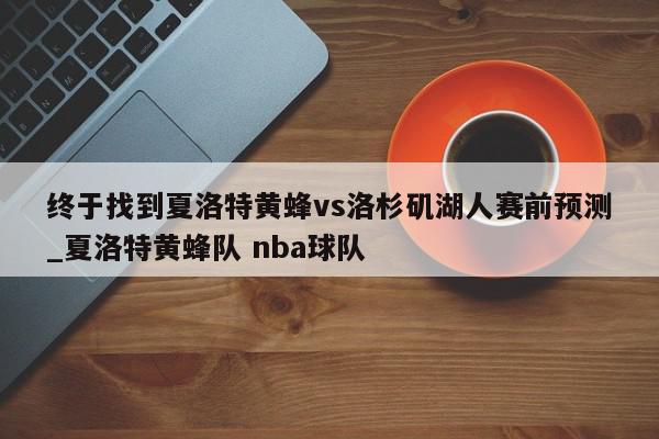 终于找到夏洛特黄蜂vs洛杉矶湖人赛前预测_夏洛特黄蜂队 nba球队