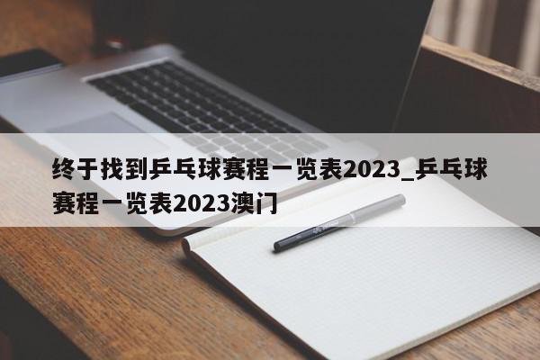 终于找到乒乓球赛程一览表2023_乒乓球赛程一览表2023澳门