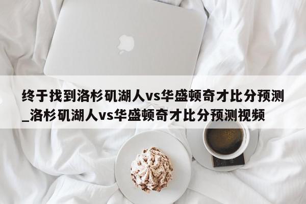 终于找到洛杉矶湖人vs华盛顿奇才比分预测_洛杉矶湖人vs华盛顿奇才比分预测视频