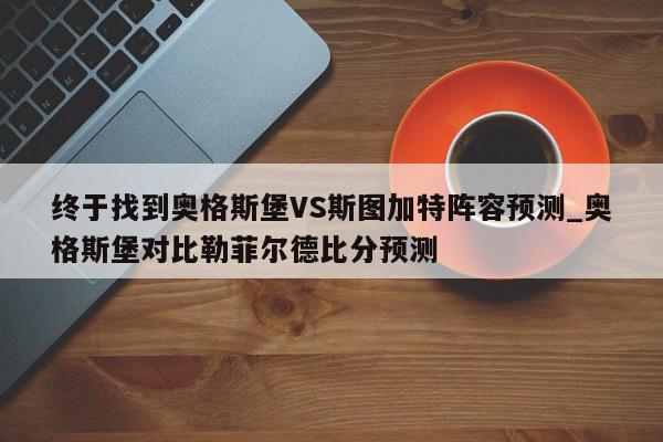 终于找到奥格斯堡VS斯图加特阵容预测_奥格斯堡对比勒菲尔德比分预测