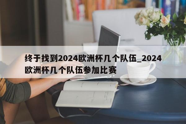 终于找到2024欧洲杯几个队伍_2024欧洲杯几个队伍参加比赛