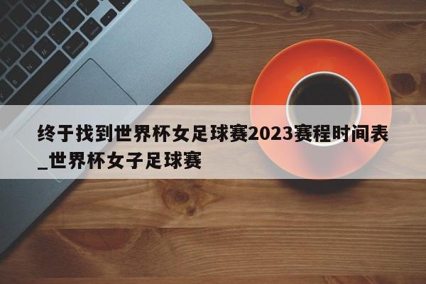 终于找到世界杯女足球赛2023赛程时间表_世界杯女子足球赛