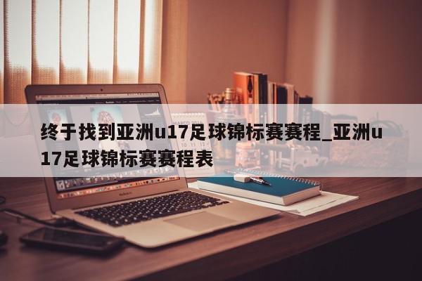 终于找到亚洲u17足球锦标赛赛程_亚洲u17足球锦标赛赛程表