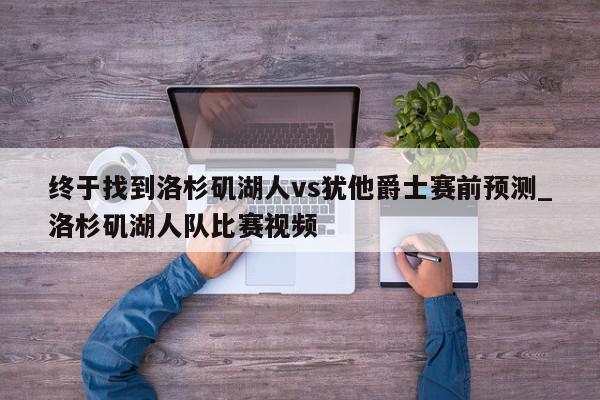 终于找到洛杉矶湖人vs犹他爵士赛前预测_洛杉矶湖人队比赛视频