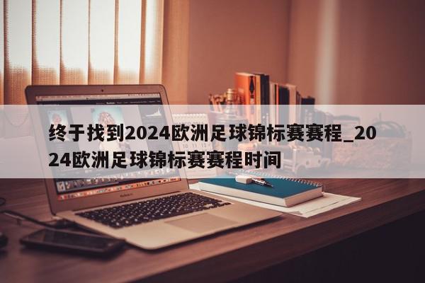 终于找到2024欧洲足球锦标赛赛程_2024欧洲足球锦标赛赛程时间