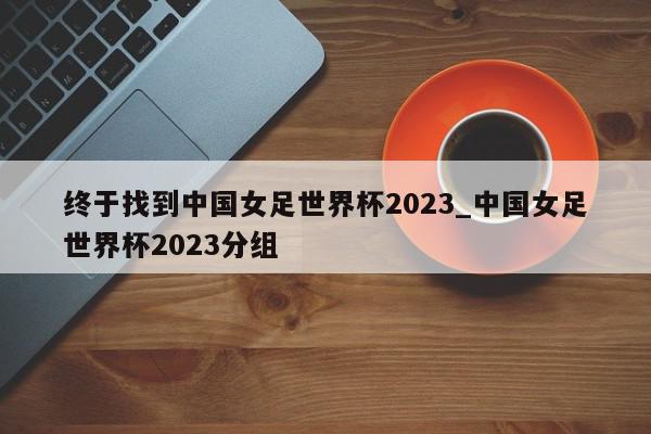 终于找到中国女足世界杯2023_中国女足世界杯2023分组