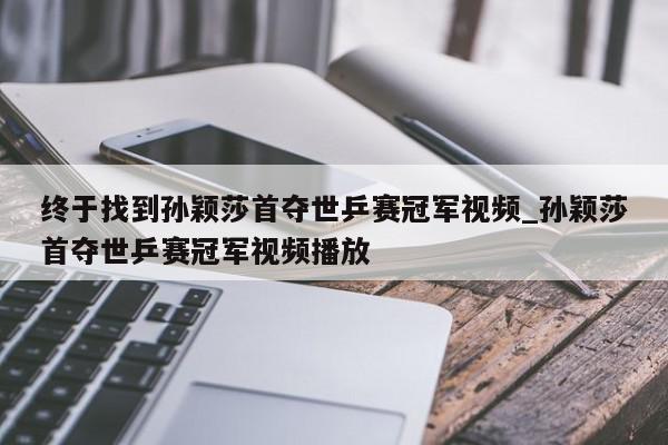 终于找到孙颖莎首夺世乒赛冠军视频_孙颖莎首夺世乒赛冠军视频播放