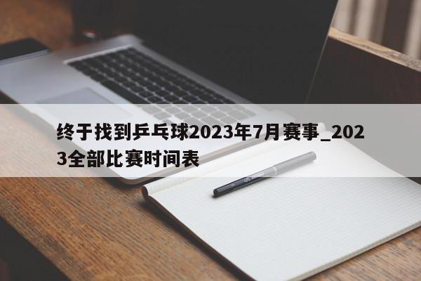 终于找到乒乓球2023年7月赛事_2023全部比赛时间表