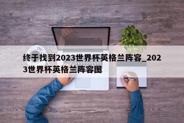 终于找到2023世界杯英格兰阵容_2023世界杯英格兰阵容图