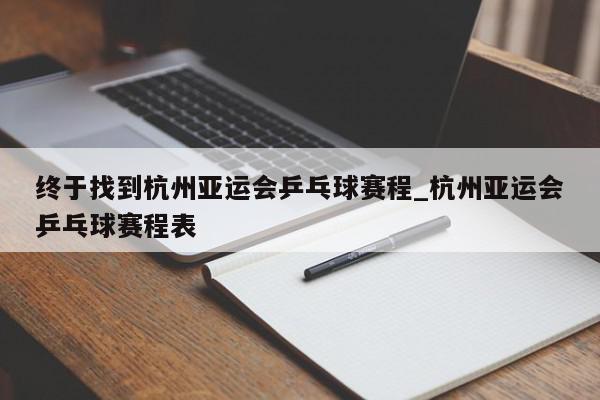 终于找到杭州亚运会乒乓球赛程_杭州亚运会乒乓球赛程表