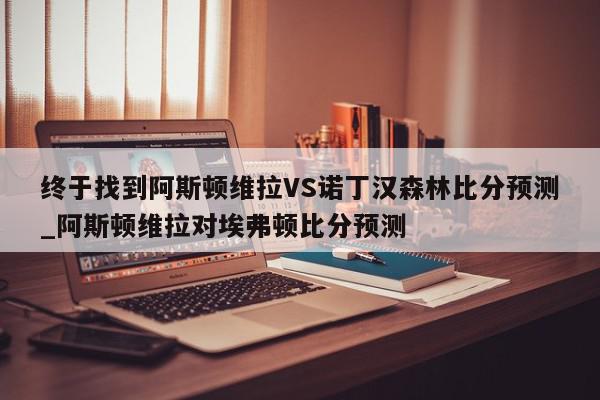 终于找到阿斯顿维拉VS诺丁汉森林比分预测_阿斯顿维拉对埃弗顿比分预测