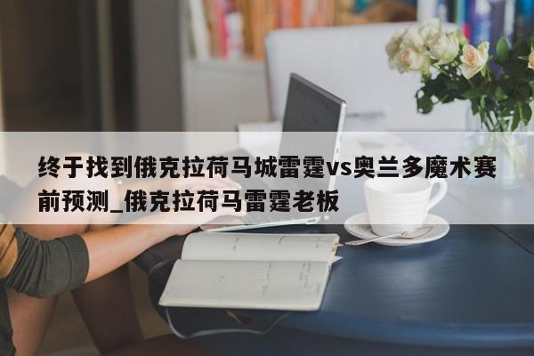 终于找到俄克拉荷马城雷霆vs奥兰多魔术赛前预测_俄克拉荷马雷霆老板