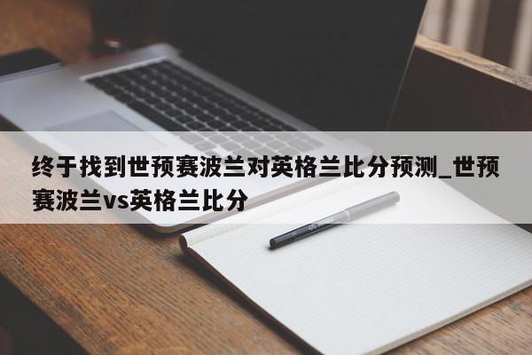 终于找到世预赛波兰对英格兰比分预测_世预赛波兰vs英格兰比分