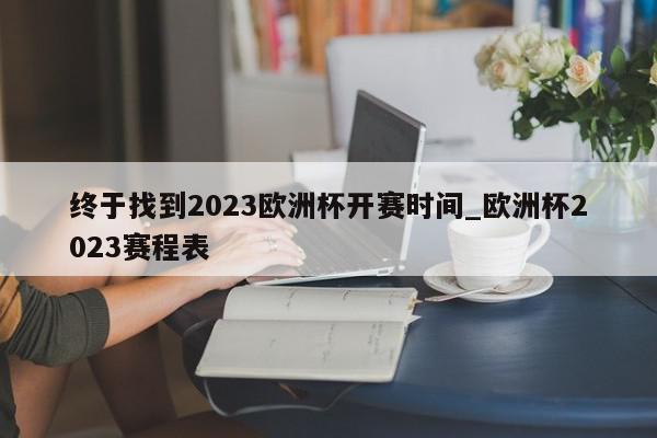 终于找到2023欧洲杯开赛时间_欧洲杯2023赛程表