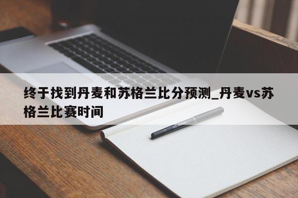 终于找到丹麦和苏格兰比分预测_丹麦vs苏格兰比赛时间