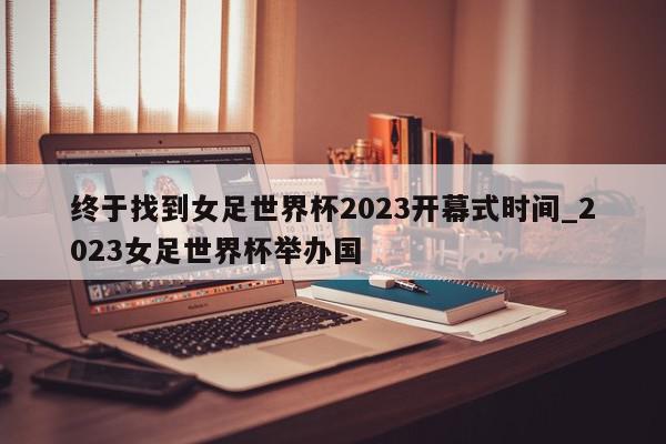 终于找到女足世界杯2023开幕式时间_2023女足世界杯举办国