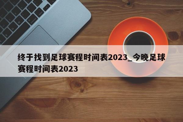 终于找到足球赛程时间表2023_今晚足球赛程时间表2023